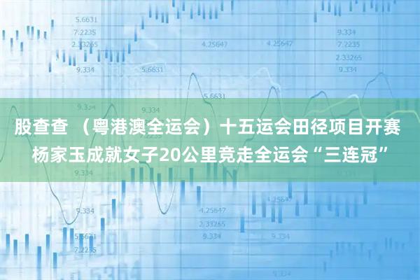 股查查 （粤港澳全运会）十五运会田径项目开赛 杨家玉成就女子20公里竞走全运会“三连冠”