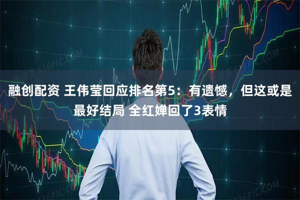 融创配资 王伟莹回应排名第5：有遗憾，但这或是最好结局 全红婵回了3表情