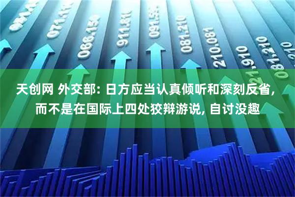 天创网 外交部: 日方应当认真倾听和深刻反省, 而不是在国际上四处狡辩游说, 自讨没趣
