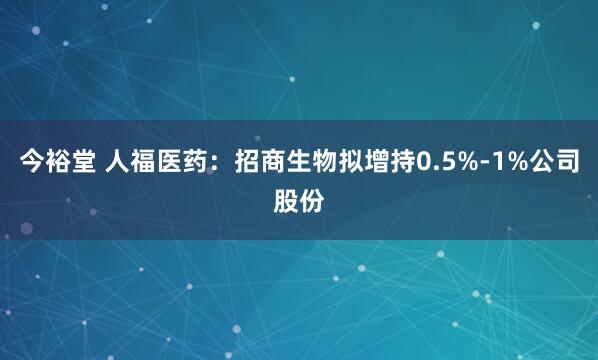 今裕堂 人福医药：招商生物拟增持0.5%-1%公司股份