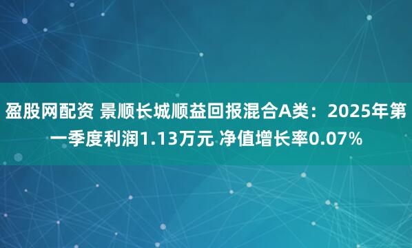 盈股网配资 景顺长城顺益回报混合A类：2025年第一季度利润1.13万元 净值增长率0.07%