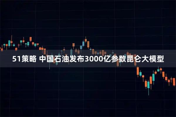 51策略 中国石油发布3000亿参数昆仑大模型