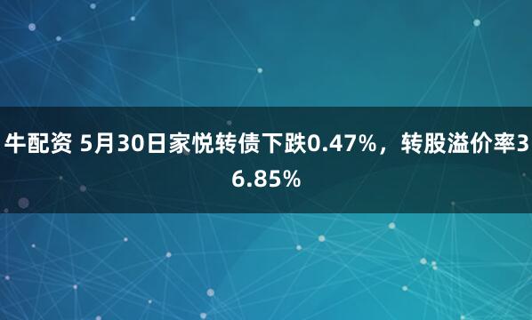 牛配资 5月30日家悦转债下跌0.47%，转股溢价率36.85%