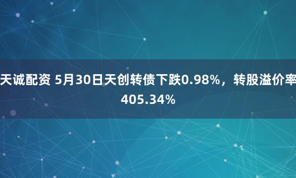 天诚配资 5月30日天创转债下跌0.98%，转股溢价率405.34%