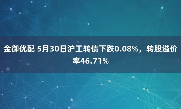 金御优配 5月30日沪工转债下跌0.08%，转股溢价率46.71%