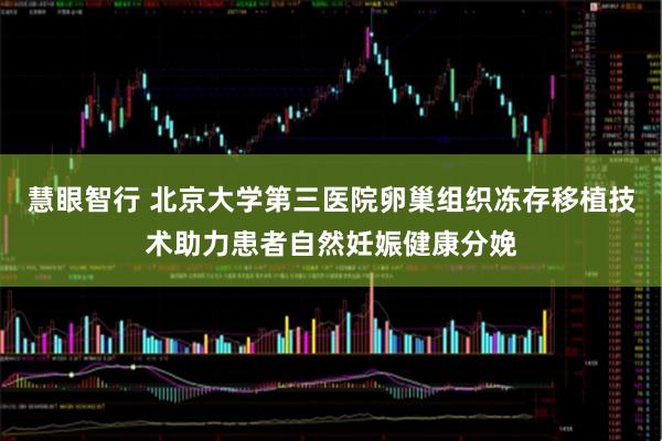 慧眼智行 北京大学第三医院卵巢组织冻存移植技术助力患者自然妊娠健康分娩