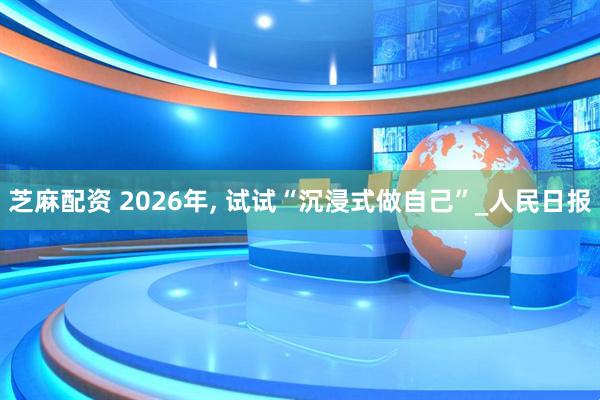 芝麻配资 2026年, 试试“沉浸式做自己”_人民日报