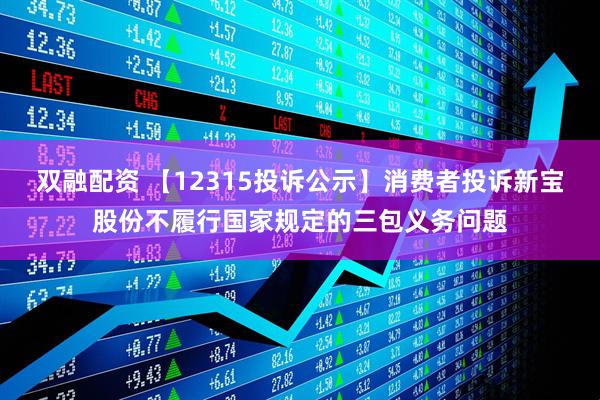 双融配资 【12315投诉公示】消费者投诉新宝股份不履行国家规定的三包义务问题