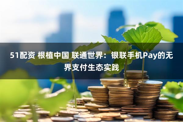 51配资 根植中国 联通世界：银联手机Pay的无界支付生态实践