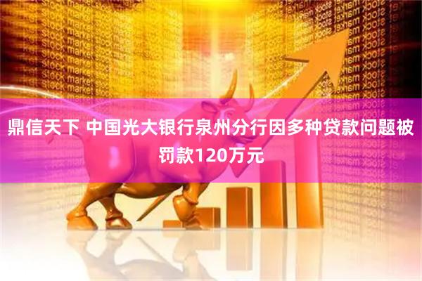 鼎信天下 中国光大银行泉州分行因多种贷款问题被罚款120万元
