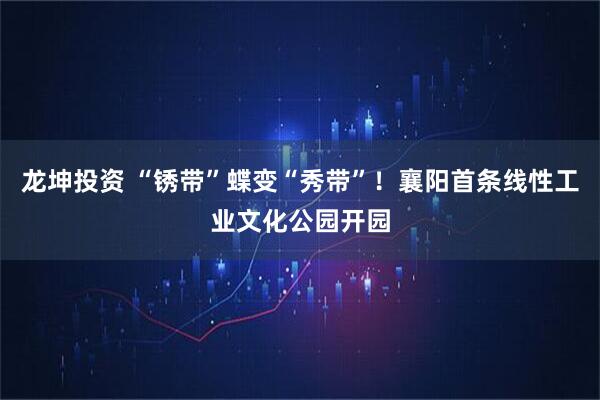 龙坤投资 “锈带”蝶变“秀带”！襄阳首条线性工业文化公园开园