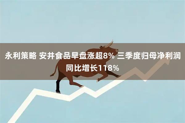 永利策略 安井食品早盘涨超8% 三季度归母净利润同比增长118%