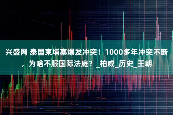 兴盛网 泰国柬埔寨爆发冲突！1000多年冲突不断，为啥不服国际法庭？_柏威_历史_王朝