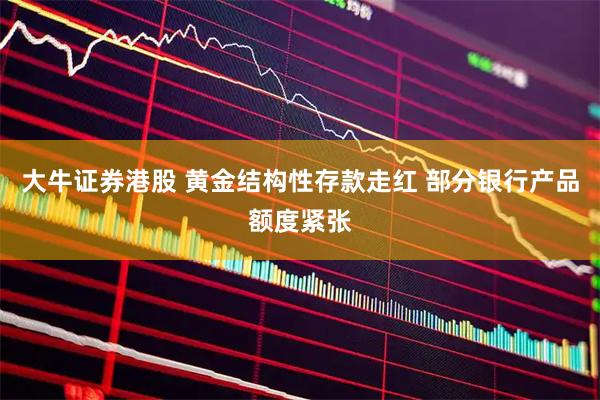 大牛证券港股 黄金结构性存款走红 部分银行产品额度紧张