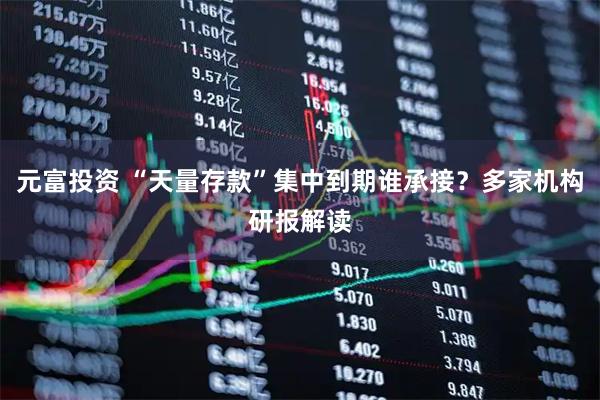 元富投资 “天量存款”集中到期谁承接？多家机构研报解读